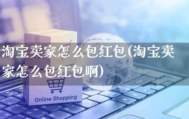 淘宝卖家怎么包红包(淘宝卖家怎么包红包啊)_https://www.czttao.com_淘宝电商_第1张