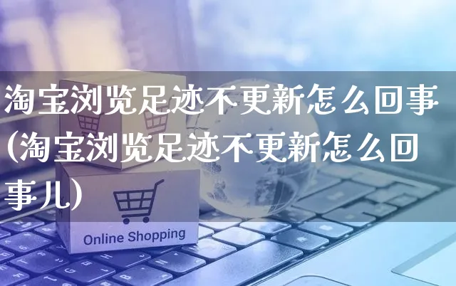 淘宝浏览足迹不更新怎么回事(淘宝浏览足迹不更新怎么回事儿)_https://www.czttao.com_闲鱼电商_第1张