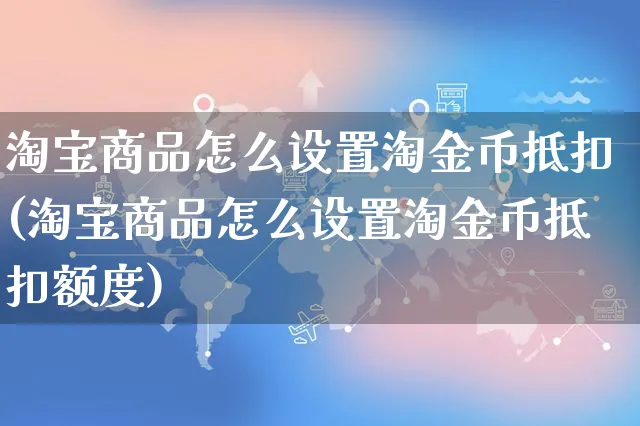 淘宝商品怎么设置淘金币抵扣(淘宝商品怎么设置淘金币抵扣额度)_https://www.czttao.com_京东电商_第1张