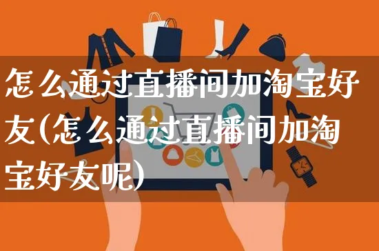 怎么通过直播间加淘宝好友(怎么通过直播间加淘宝好友呢)_https://www.czttao.com_京东电商_第1张