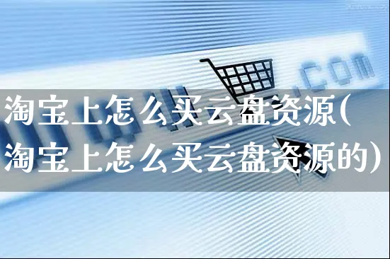 淘宝上怎么买云盘资源(淘宝上怎么买云盘资源的)_https://www.czttao.com_抖音小店_第1张