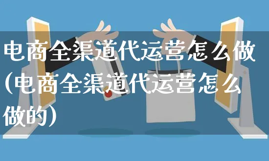 电商全渠道代运营怎么做(电商全渠道代运营怎么做的)_https://www.czttao.com_电商运营_第1张