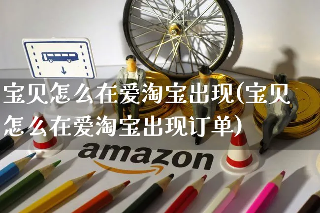 宝贝怎么在爱淘宝出现(宝贝怎么在爱淘宝出现订单)_https://www.czttao.com_电商资讯_第1张