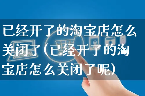 已经开了的淘宝店怎么关闭了(已经开了的淘宝店怎么关闭了呢)_https://www.czttao.com_店铺装修_第1张