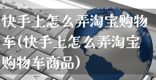 快手上怎么弄淘宝购物车(快手上怎么弄淘宝购物车商品)_https://www.czttao.com_视频/直播带货_第1张