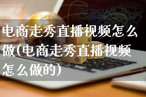 电商走秀直播视频怎么做(电商走秀直播视频怎么做的)_https://www.czttao.com_视频/直播带货_第1张