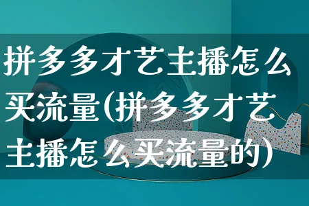 拼多多才艺主播怎么买流量(拼多多才艺主播怎么买流量的)_https://www.czttao.com_店铺装修_第1张