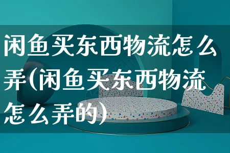 闲鱼买东西物流怎么弄(闲鱼买东西物流怎么弄的)_https://www.czttao.com_闲鱼电商_第1张