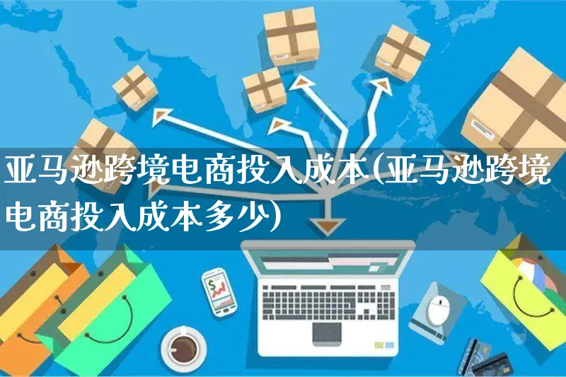 亚马逊跨境电商投入成本(亚马逊跨境电商投入成本多少)_https://www.czttao.com_亚马逊电商_第1张