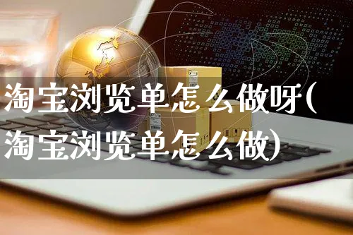 淘宝浏览单怎么做呀(淘宝浏览单怎么做)_https://www.czttao.com_开店技巧_第1张