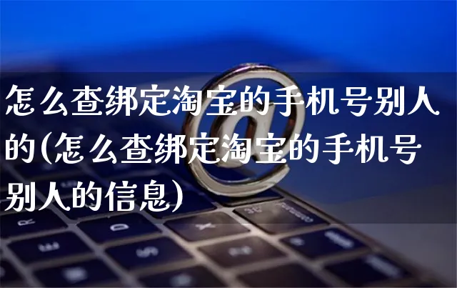 怎么查绑定淘宝的手机号别人的(怎么查绑定淘宝的手机号别人的信息)_https://www.czttao.com_视频/直播带货_第1张