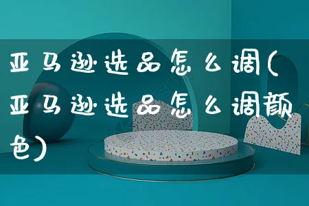 亚马逊选品怎么调(亚马逊选品怎么调颜色)_https://www.czttao.com_亚马逊电商_第1张