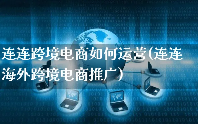 连连跨境电商如何运营(连连海外跨境电商推广)_https://www.czttao.com_电商运营_第1张