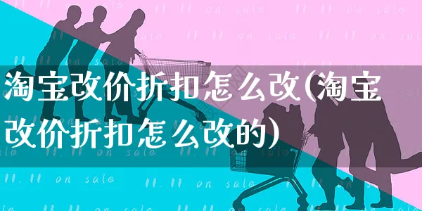 淘宝改价折扣怎么改(淘宝改价折扣怎么改的)_https://www.czttao.com_亚马逊电商_第1张