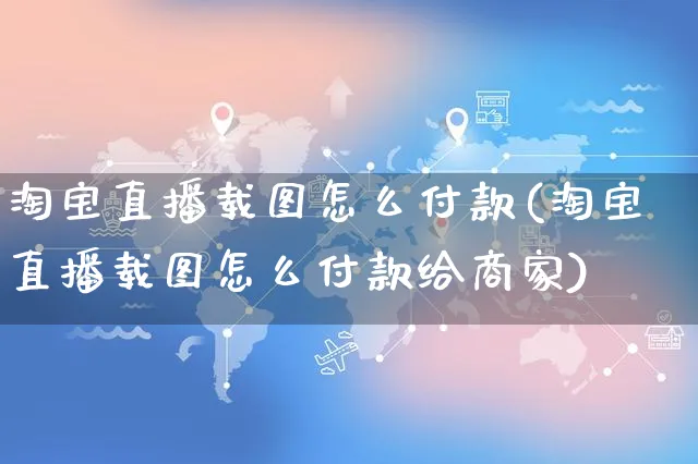 淘宝直播载图怎么付款(淘宝直播载图怎么付款给商家)_https://www.czttao.com_店铺装修_第1张