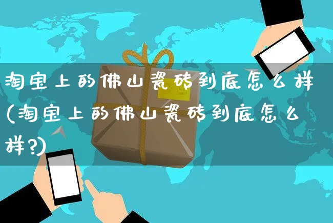 淘宝上的佛山瓷砖到底怎么样(淘宝上的佛山瓷砖到底怎么样?)_https://www.czttao.com_小红书_第1张