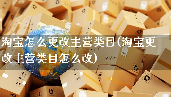 淘宝怎么更改主营类目(淘宝更改主营类目怎么改)_https://www.czttao.com_拼多多电商_第1张