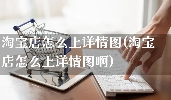 淘宝店怎么上详情图(淘宝店怎么上详情图啊)_https://www.czttao.com_抖音小店_第1张