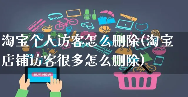 淘宝个人访客怎么删除(淘宝店铺访客很多怎么删除)_https://www.czttao.com_拼多多电商_第1张