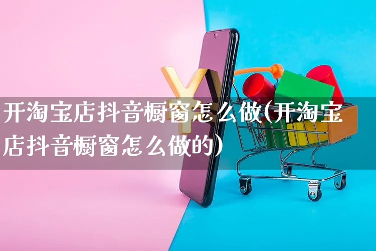 开淘宝店抖音橱窗怎么做(开淘宝店抖音橱窗怎么做的)_https://www.czttao.com_抖音小店_第1张