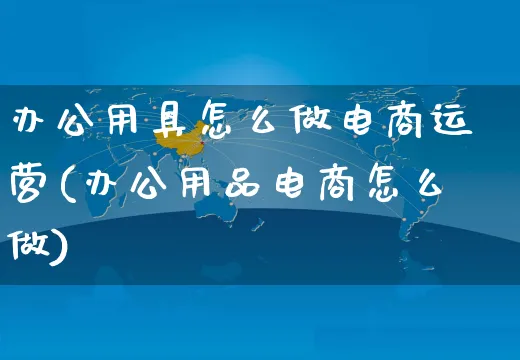 办公用具怎么做电商运营(办公用品电商怎么做)_https://www.czttao.com_电商运营_第1张