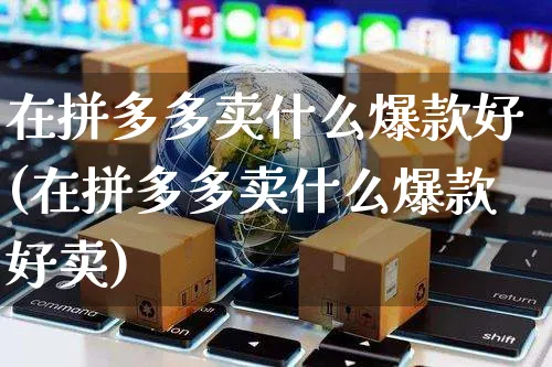 在拼多多卖什么爆款好(在拼多多卖什么爆款好卖)_https://www.czttao.com_拼多多电商_第1张