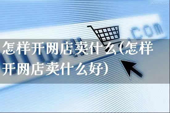 怎样开网店卖什么(怎样开网店卖什么好)_https://www.czttao.com_开店技巧_第1张