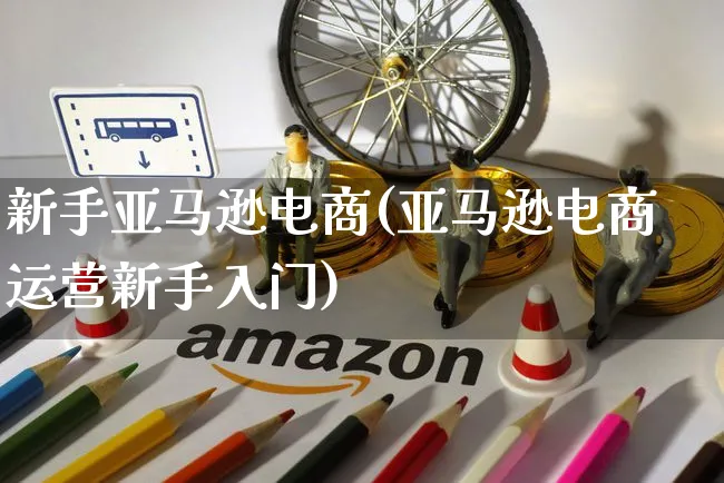 新手亚马逊电商(亚马逊电商运营新手入门)_https://www.czttao.com_小红书_第1张