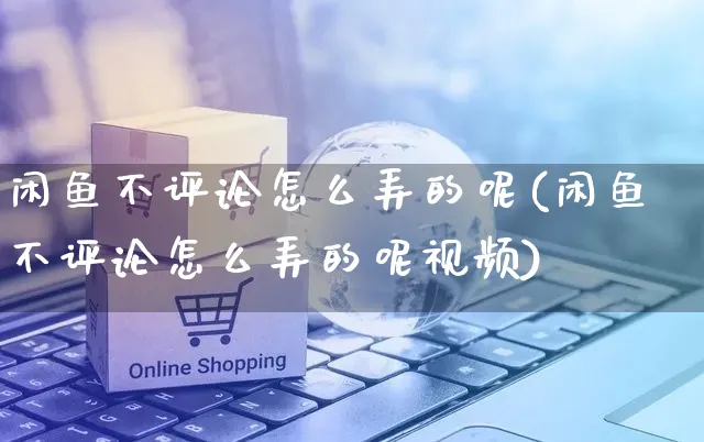 闲鱼不评论怎么弄的呢(闲鱼不评论怎么弄的呢视频)_https://www.czttao.com_闲鱼电商_第1张