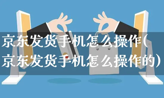 京东发货手机怎么操作(京东发货手机怎么操作的)_https://www.czttao.com_京东电商_第1张