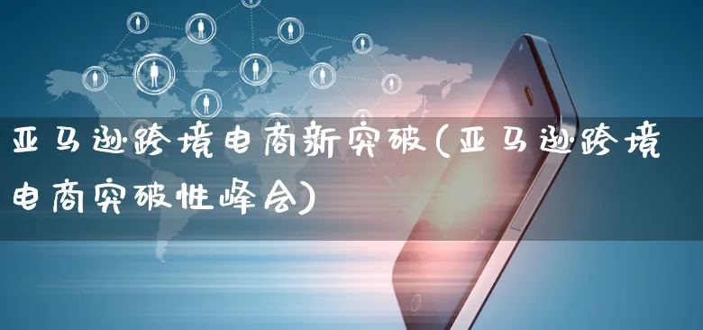 亚马逊跨境电商新突破(亚马逊跨境电商突破性峰会)_https://www.czttao.com_亚马逊电商_第1张