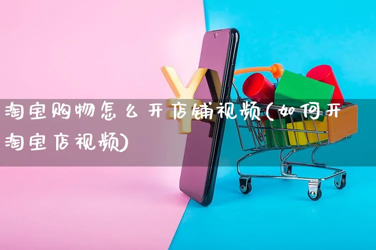 淘宝购物怎么开店铺视频(如何开淘宝店视频)_https://www.czttao.com_淘宝电商_第1张