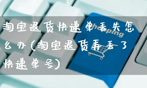 淘宝退货快递单丢失怎么办(淘宝退货弄丢了快递单号)_https://www.czttao.com_店铺规则_第1张