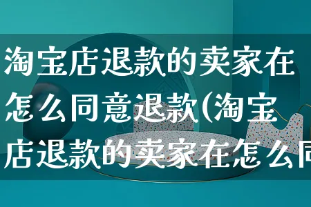 淘宝店退款的卖家在怎么同意退款(淘宝店退款的卖家在怎么同意退款呢)_https://www.czttao.com_淘宝电商_第1张