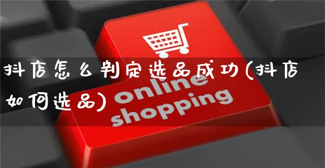 抖店怎么判定选品成功(抖店如何选品)_https://www.czttao.com_抖音小店_第1张