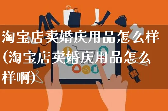 淘宝店卖婚庆用品怎么样(淘宝店卖婚庆用品怎么样啊)_https://www.czttao.com_视频/直播带货_第1张