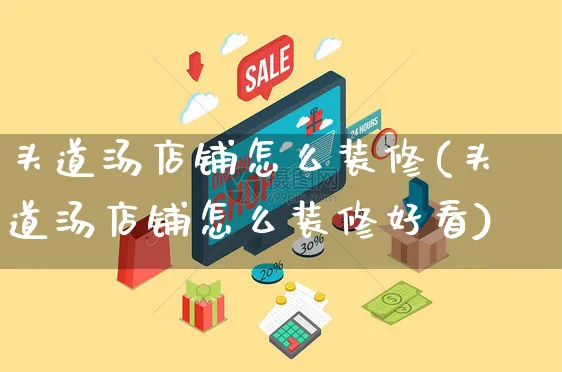 头道汤店铺怎么装修(头道汤店铺怎么装修好看)_https://www.czttao.com_店铺装修_第1张