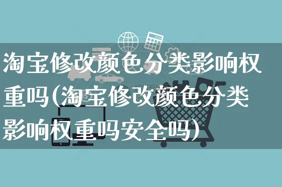 淘宝修改颜色分类影响权重吗(淘宝修改颜色分类影响权重吗安全吗)_https://www.czttao.com_视频/直播带货_第1张