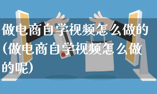 做电商自学视频怎么做的(做电商自学视频怎么做的呢)_https://www.czttao.com_视频/直播带货_第1张