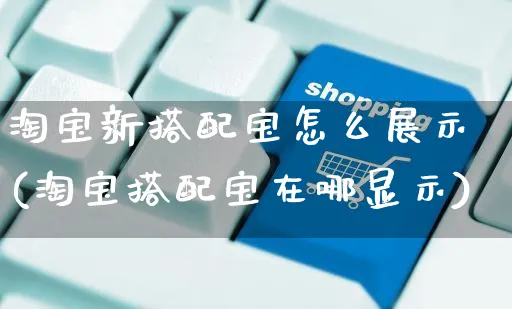 淘宝新搭配宝怎么展示(淘宝搭配宝在哪显示)_https://www.czttao.com_亚马逊电商_第1张