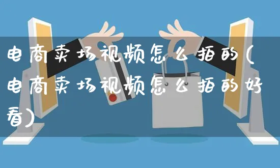 电商卖场视频怎么拍的(电商卖场视频怎么拍的好看)_https://www.czttao.com_抖音小店_第1张