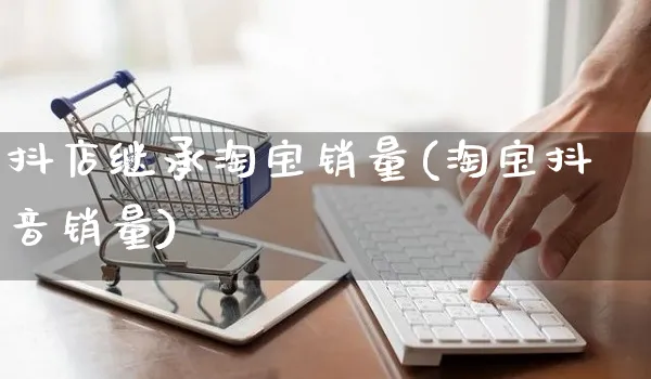 抖店继承淘宝销量(淘宝抖音销量)_https://www.czttao.com_抖音小店_第1张