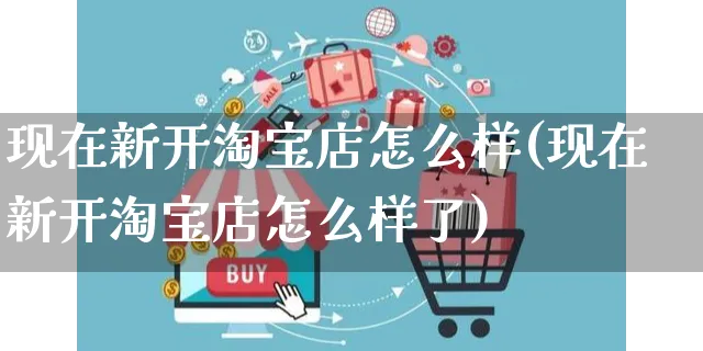 现在新开淘宝店怎么样(现在新开淘宝店怎么样了)_https://www.czttao.com_拼多多电商_第1张