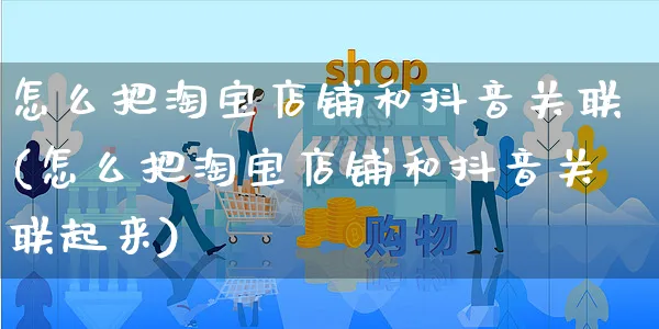 怎么把淘宝店铺和抖音关联(怎么把淘宝店铺和抖音关联起来)_https://www.czttao.com_电商运营_第1张