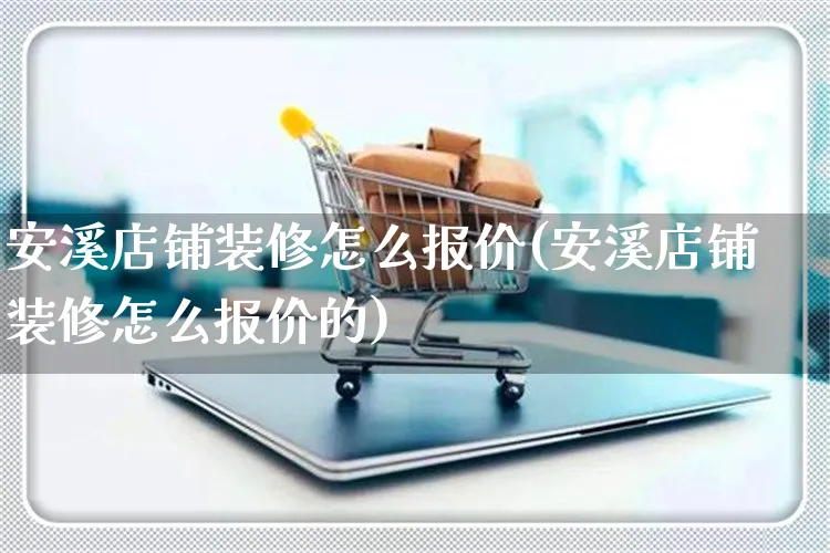 安溪店铺装修怎么报价(安溪店铺装修怎么报价的)_https://www.czttao.com_店铺装修_第1张