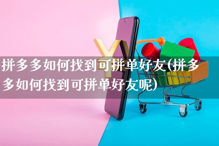 拼多多如何找到可拼单好友(拼多多如何找到可拼单好友呢)_https://www.czttao.com_开店技巧_第1张