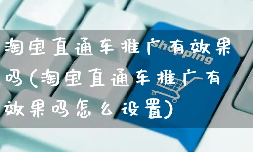 淘宝直通车推广有效果吗(淘宝直通车推广有效果吗怎么设置)_https://www.czttao.com_拼多多电商_第1张