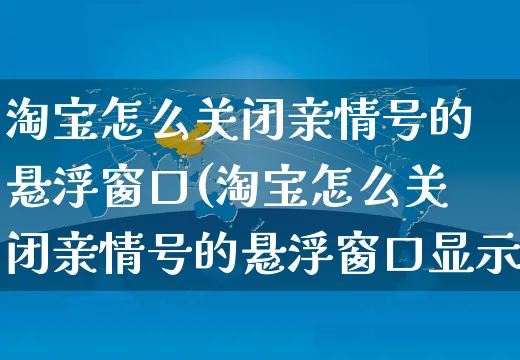 淘宝怎么关闭亲情号的悬浮窗口(淘宝怎么关闭亲情号的悬浮窗口显示)_https://www.czttao.com_亚马逊电商_第1张