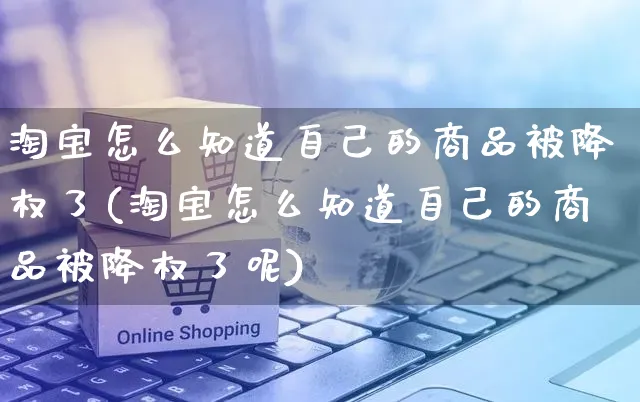 淘宝怎么知道自己的商品被降权了(淘宝怎么知道自己的商品被降权了呢)_https://www.czttao.com_视频/直播带货_第1张