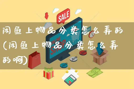 闲鱼上物品分类怎么弄的(闲鱼上物品分类怎么弄的啊)_https://www.czttao.com_闲鱼电商_第1张